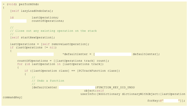 - (void) performUndo
{
    [self lazyLoadUndoData];
    
    id          lastOperations;
    NSInteger   countOfOperations;
    
    //
    // Close out any existing operation on the stack
    //
    [self startNewOperation];
    
    lastOperations = [self removeLastOperation];
    if (lastOperations != nil)
    {
        NSNotificationCenter     *defaultCenter = [NSNotificationCenter defaultCenter];
        
        countOfOperations = [[lastOperations track] count];
        for (id lastOperation in [lastOperations track])
        {
            if ([lastOperation class] == [PCTrackFunction class])
            {
                //
                // Undo a function
                //
                [defaultCenter postNotificationName:FUNCTION_KEY_DID_UNDO 
                                             object:self
                                           userInfo:[NSDictionary dictionaryWithObject:[lastOperation commandKey]
                                                                                forKey:@"NSString"]]; 
